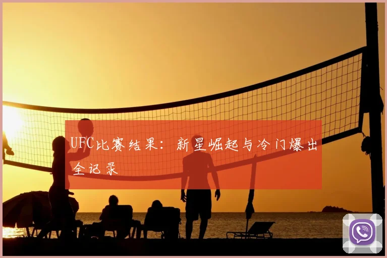 UFC比赛结果：新星崛起与冷门爆出全记录