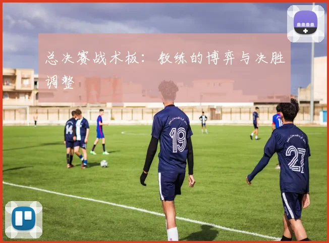总决赛战术板：教练的博弈与决胜调整