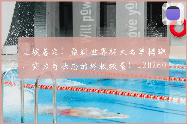 尘埃落定！最新世界杯大名单揭晓，实力与状态的终极较量！_20260526073734