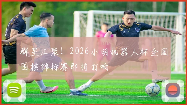 群星汇聚！2026小明机器人杯全国围棋锦标赛即将打响