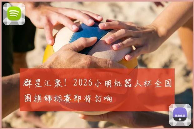 群星汇聚！2026小明机器人杯全国围棋锦标赛即将打响