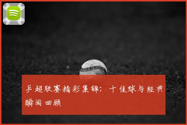 乒超联赛精彩集锦：十佳球与经典瞬间回顾