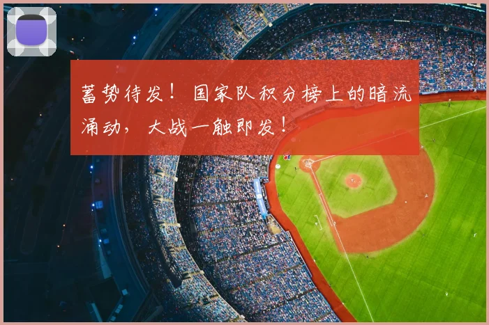 蓄势待发！国家队积分榜上的暗流涌动，大战一触即发！