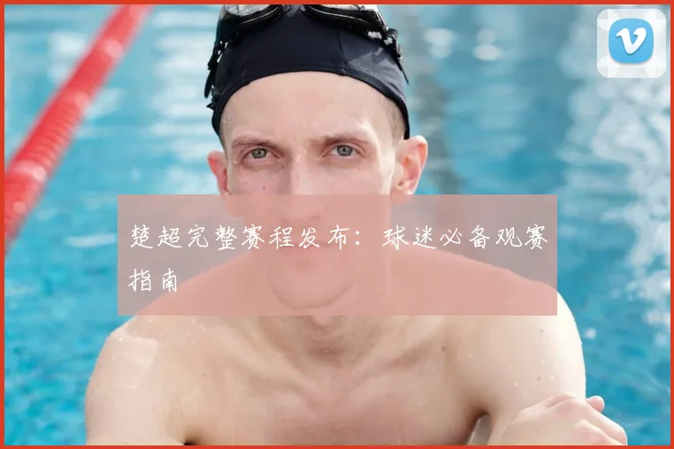 楚超完整赛程发布：球迷必备观赛指南