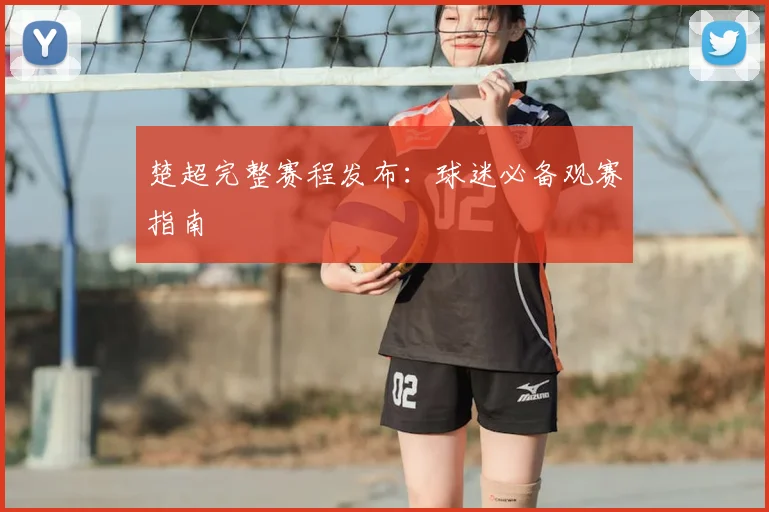 楚超完整赛程发布：球迷必备观赛指南
