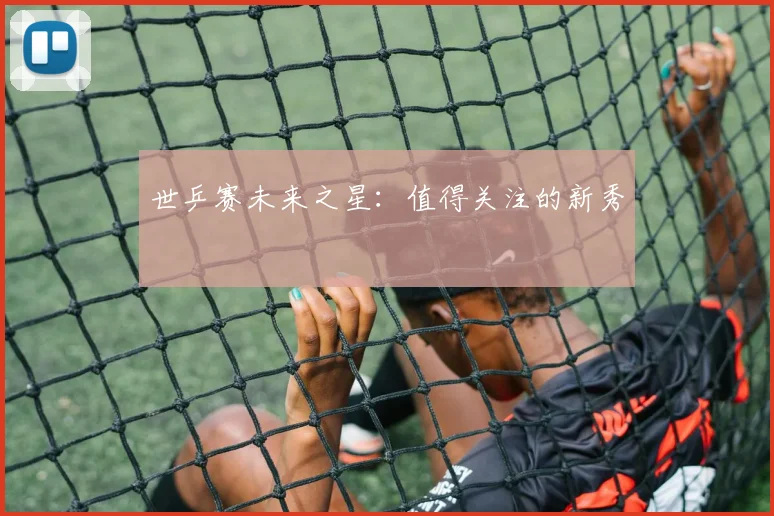 世乒赛未来之星：值得关注的新秀