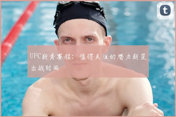 UFC新秀赛程：值得关注的潜力新星出战时间
