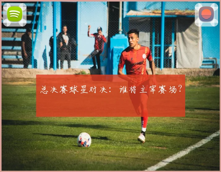 总决赛球星对决：谁将主宰赛场？