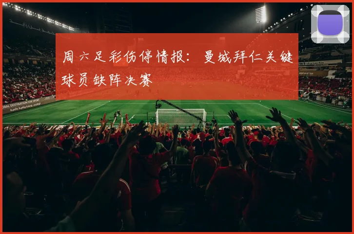周六足彩伤停情报：曼城拜仁关键球员缺阵决赛