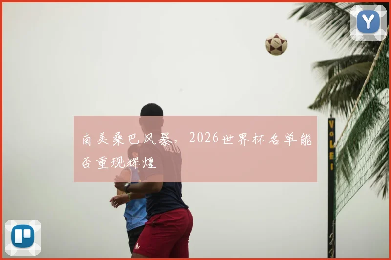 南美桑巴风暴，2026世界杯名单能否重现辉煌