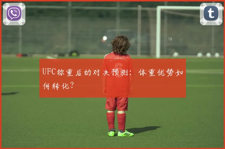 UFC称重后的对决预测：体重优势如何转化？