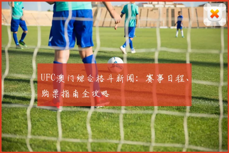 UFC澳门综合格斗新闻：赛事日程、购票指南全攻略