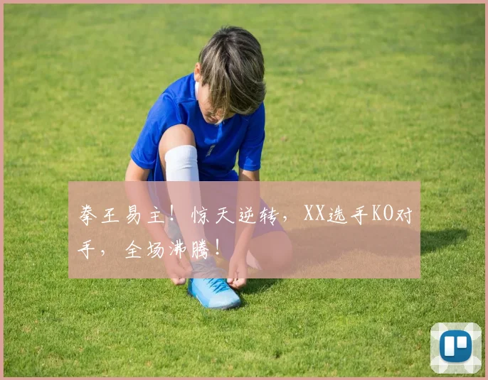 拳王易主！惊天逆转，XX选手KO对手，全场沸腾！