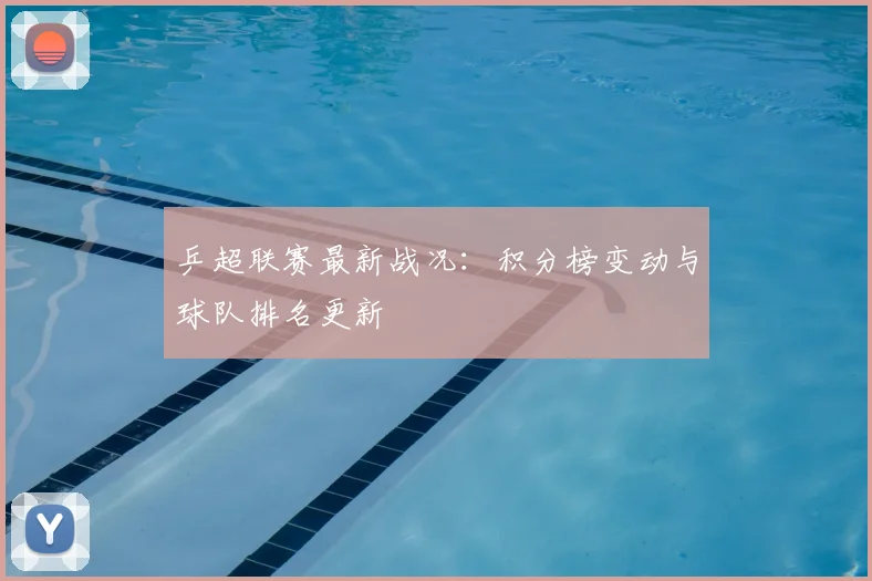 乒超联赛最新战况：积分榜变动与球队排名更新