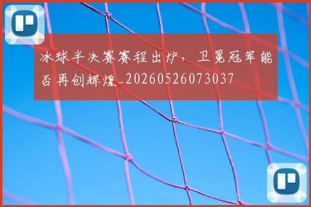 冰球半决赛赛程出炉，卫冕冠军能否再创辉煌_20260526073037