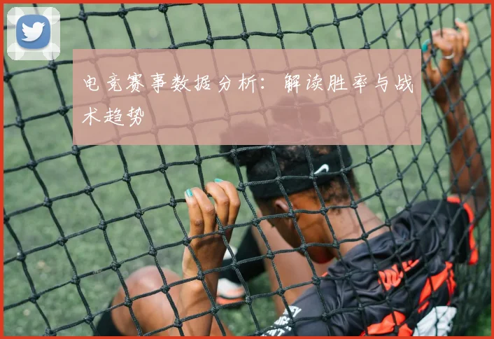 电竞赛事数据分析：解读胜率与战术趋势