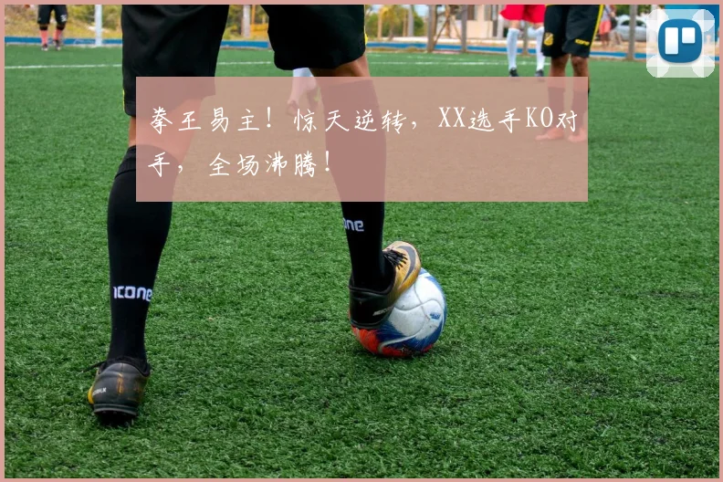 拳王易主！惊天逆转，XX选手KO对手，全场沸腾！