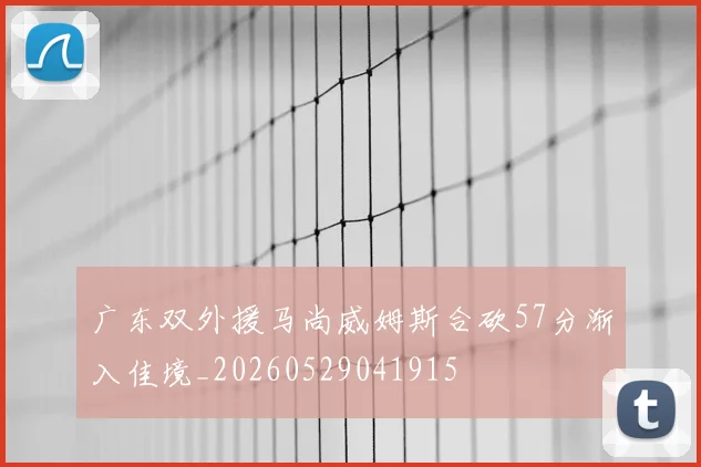 广东双外援马尚威姆斯合砍57分渐入佳境_20260529041915