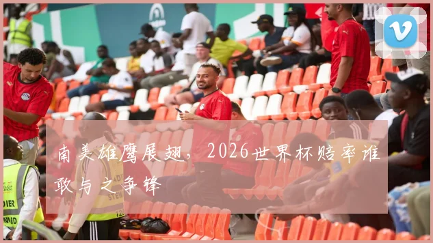 南美雄鹰展翅，2026世界杯赔率谁敢与之争锋