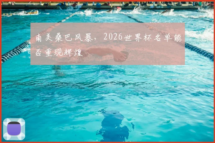 南美桑巴风暴，2026世界杯名单能否重现辉煌