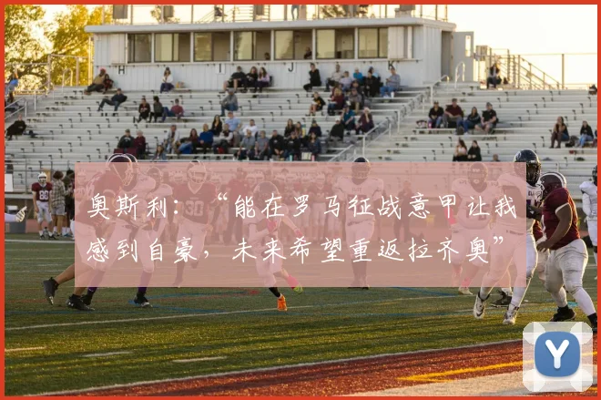 奥斯利：“能在罗马征战意甲让我感到自豪，未来希望重返拉齐奥”