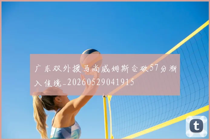 广东双外援马尚威姆斯合砍57分渐入佳境_20260529041915