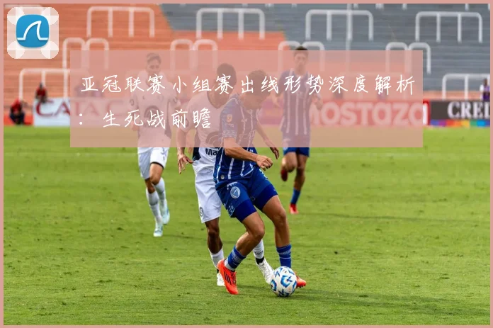 亚冠联赛小组赛出线形势深度解析：生死战前瞻