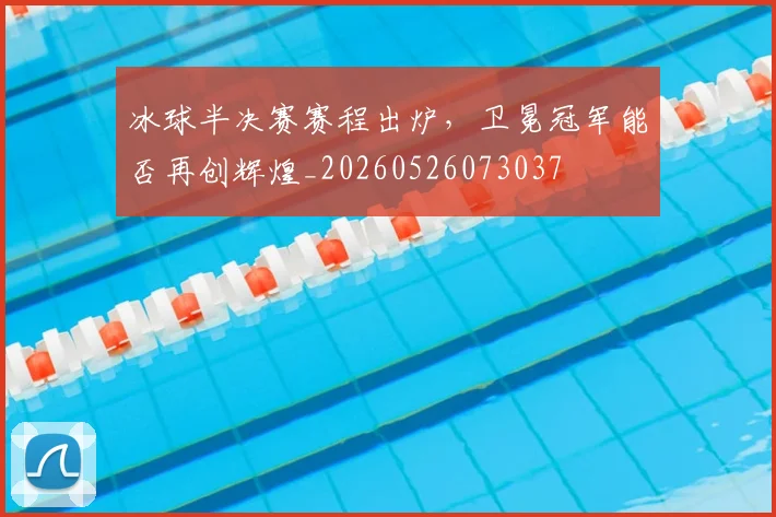 冰球半决赛赛程出炉，卫冕冠军能否再创辉煌_20260526073037