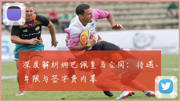 深度解析姆巴佩皇马合同：待遇、年限与签字费内幕