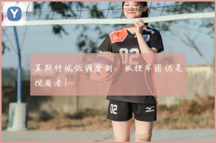 莱斯特城低调磨剑，狐狸军团仍是搅局者！