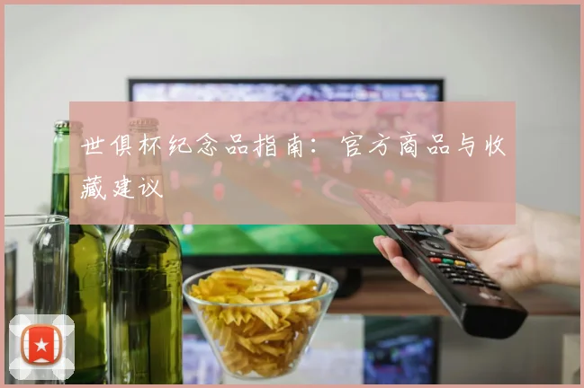 世俱杯纪念品指南：官方商品与收藏建议