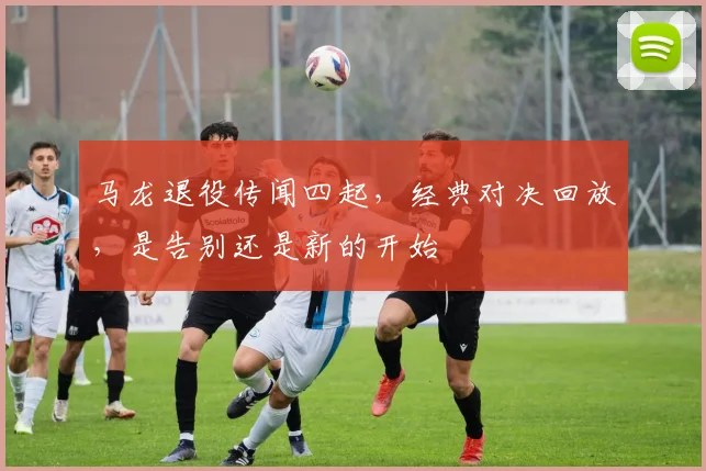 马龙退役传闻四起，经典对决回放，是告别还是新的开始
