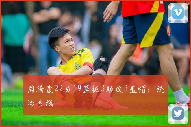 周琦轰22分19篮板3助攻3盖帽，统治内线