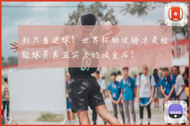 别只看进球！世界杯助攻榜才是检验球员真正实力的试金石！
