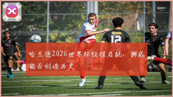 哈兰德2026世界杯征程启航，挪威能否创造历史