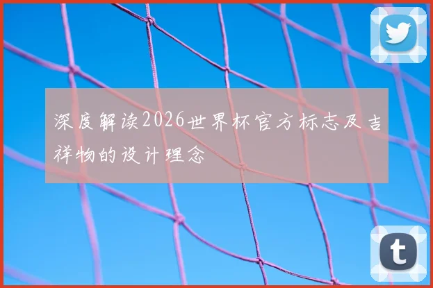 深度解读2026世界杯官方标志及吉祥物的设计理念