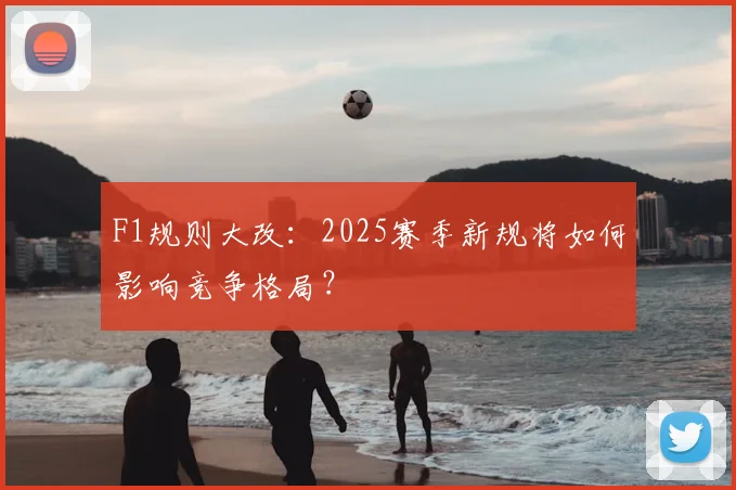 F1规则大改：2025赛季新规将如何影响竞争格局？