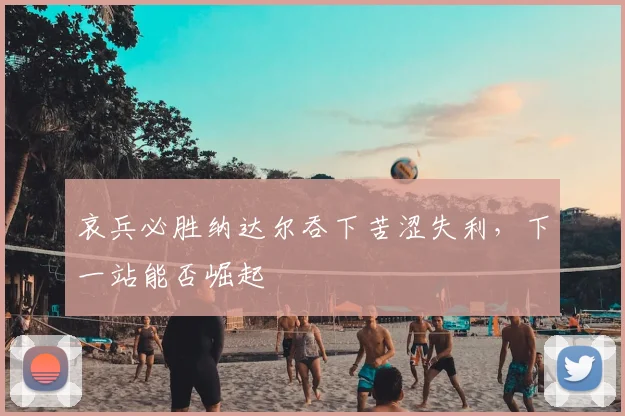 哀兵必胜纳达尔吞下苦涩失利，下一站能否崛起
