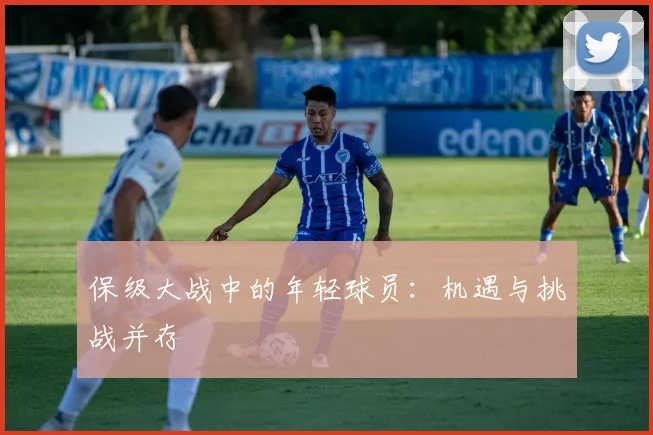 保级大战中的年轻球员：机遇与挑战并存