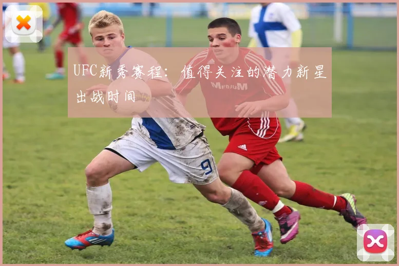 UFC新秀赛程：值得关注的潜力新星出战时间