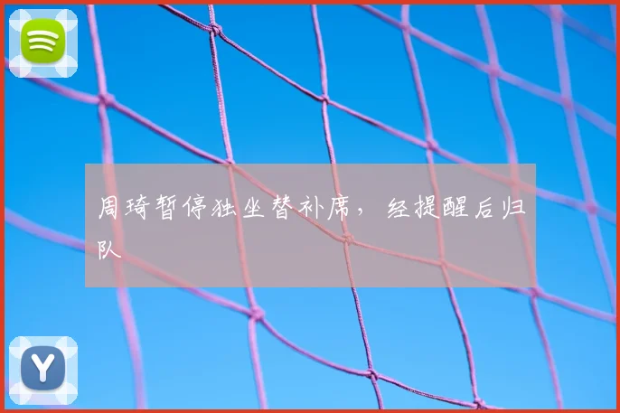 周琦暂停独坐替补席，经提醒后归队