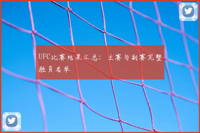 UFC比赛结果汇总：主赛与副赛完整胜负名单