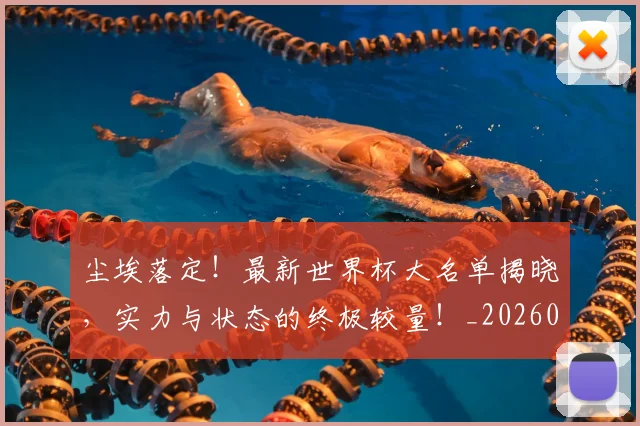 尘埃落定！最新世界杯大名单揭晓，实力与状态的终极较量！_20260526073734