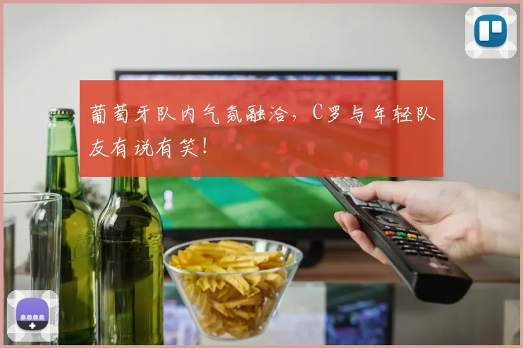 葡萄牙队内气氛融洽，C罗与年轻队友有说有笑！