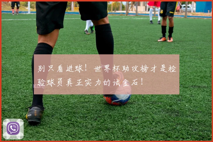 别只看进球！世界杯助攻榜才是检验球员真正实力的试金石！