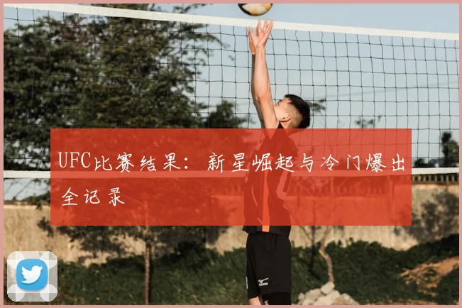 UFC比赛结果：新星崛起与冷门爆出全记录
