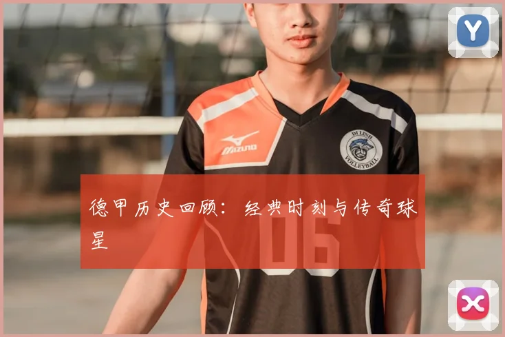 德甲历史回顾：经典时刻与传奇球星